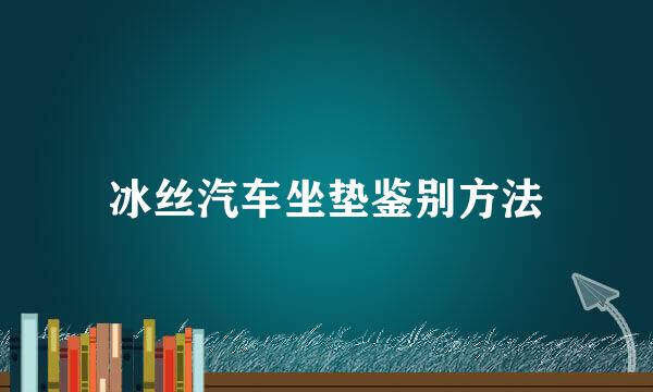 冰丝汽车坐垫鉴别方法