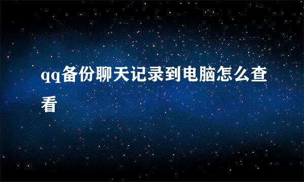 qq备份聊天记录到电脑怎么查看