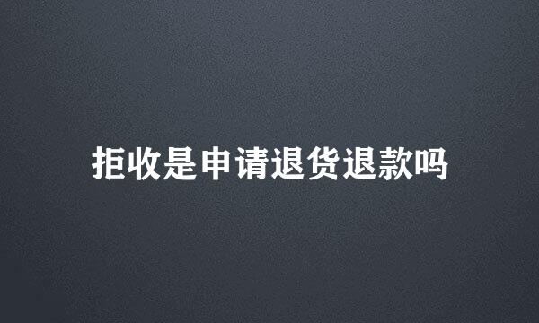 拒收是申请退货退款吗