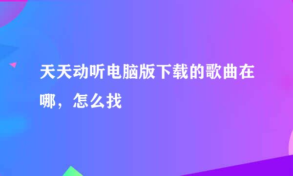 天天动听电脑版下载的歌曲在哪，怎么找
