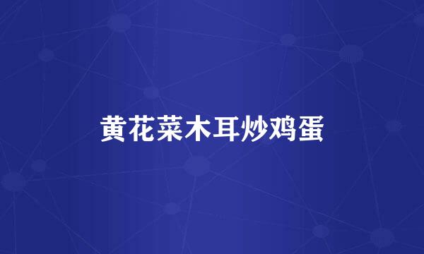 黄花菜木耳炒鸡蛋