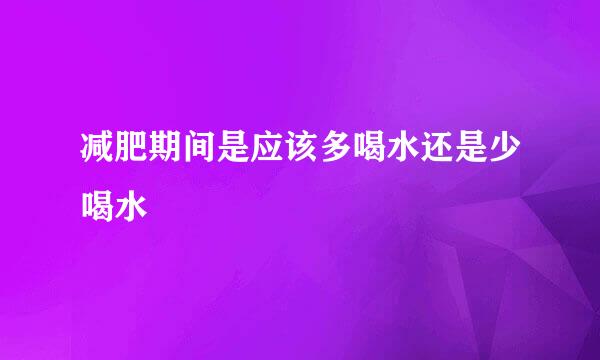 减肥期间是应该多喝水还是少喝水
