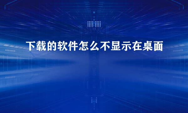 下载的软件怎么不显示在桌面