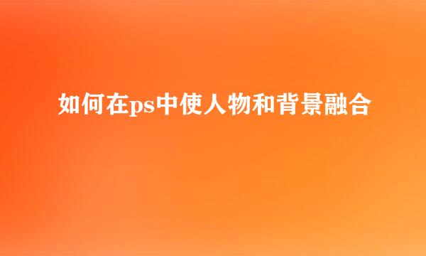 如何在ps中使人物和背景融合