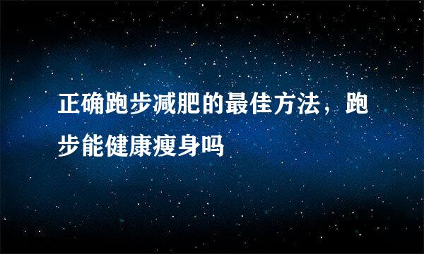 正确跑步减肥的最佳方法，跑步能健康瘦身吗