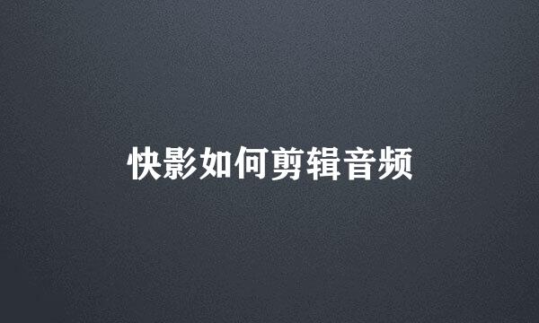 快影如何剪辑音频