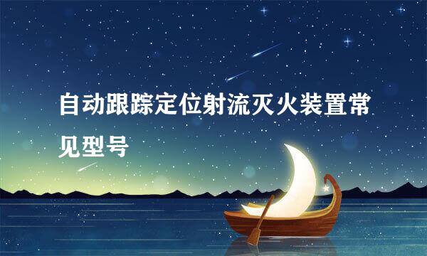 自动跟踪定位射流灭火装置常见型号