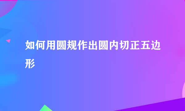 如何用圆规作出圆内切正五边形