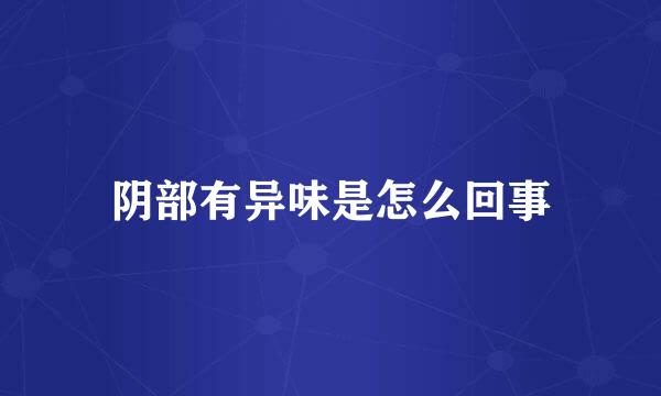 阴部有异味是怎么回事