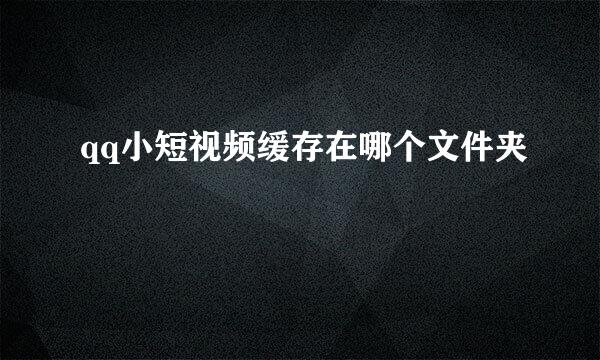 qq小短视频缓存在哪个文件夹