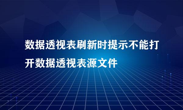 数据透视表刷新时提示不能打开数据透视表源文件