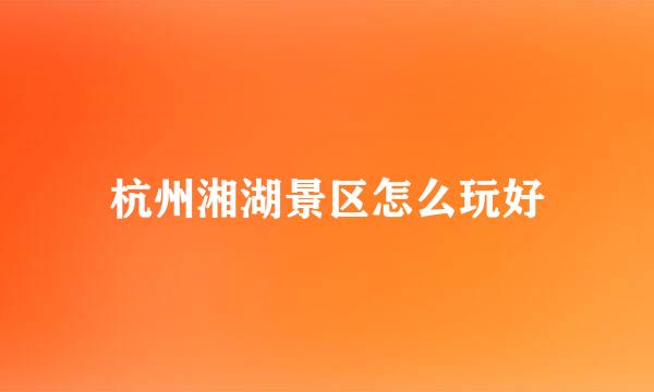 杭州湘湖景区怎么玩好