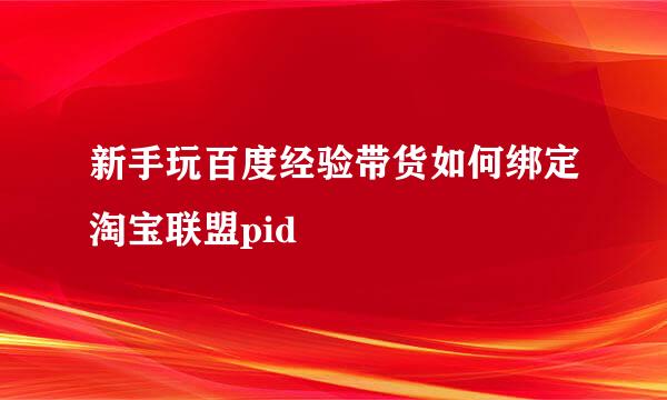 新手玩百度经验带货如何绑定淘宝联盟pid