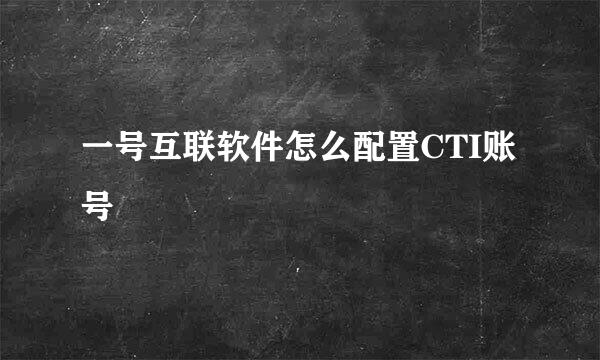 一号互联软件怎么配置CTI账号