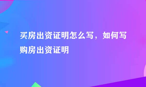 买房出资证明怎么写，如何写购房出资证明