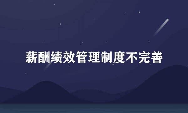 薪酬绩效管理制度不完善
