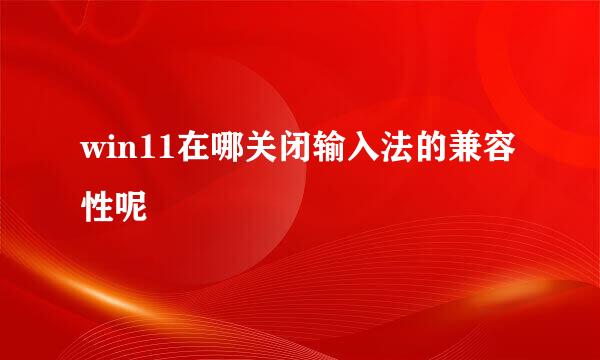 win11在哪关闭输入法的兼容性呢