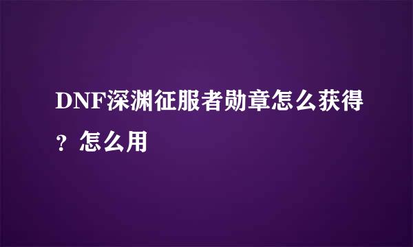 DNF深渊征服者勋章怎么获得？怎么用