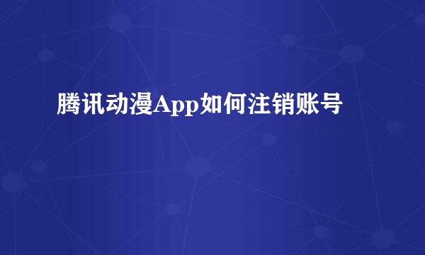 腾讯动漫App如何注销账号