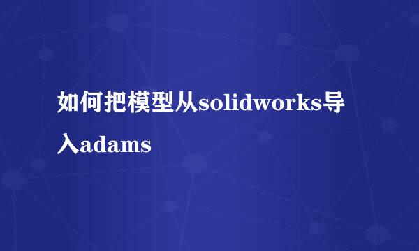 如何把模型从solidworks导入adams