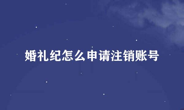 婚礼纪怎么申请注销账号