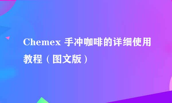 Chemex 手冲咖啡的详细使用教程（图文版）