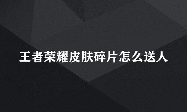 王者荣耀皮肤碎片怎么送人