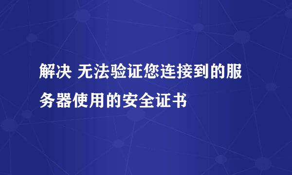 解决 无法验证您连接到的服务器使用的安全证书