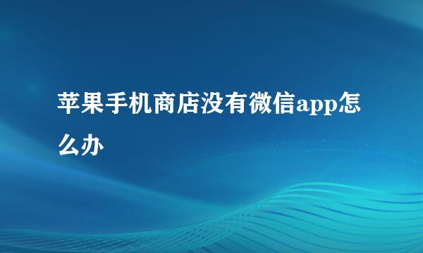苹果手机商店没有微信app怎么办