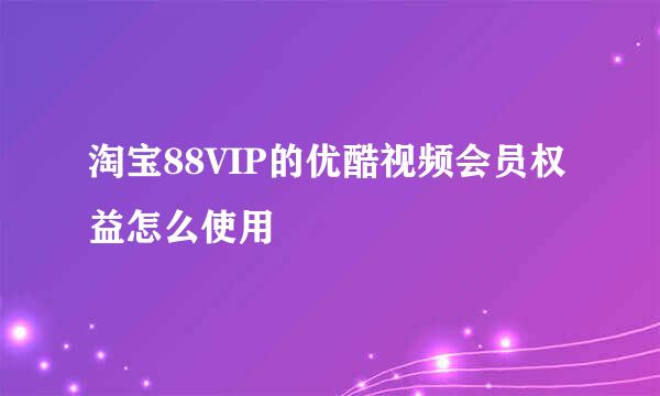 淘宝88VIP的优酷视频会员权益怎么使用