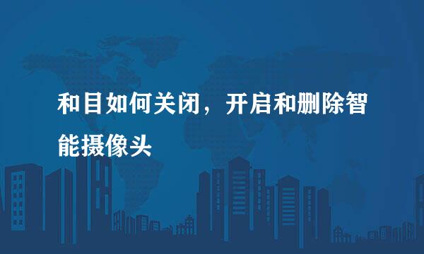 和目如何关闭，开启和删除智能摄像头