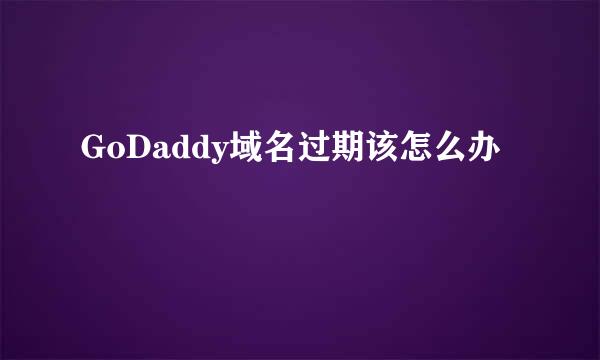 GoDaddy域名过期该怎么办