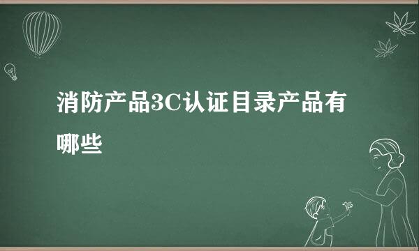 消防产品3C认证目录产品有哪些