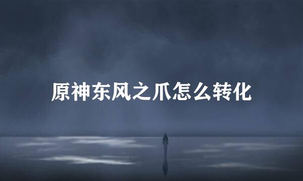 原神东风之爪怎么转化