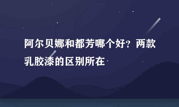 阿尔贝娜和都芳哪个好？两款乳胶漆的区别所在