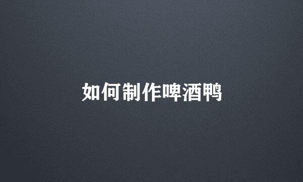 如何制作啤酒鸭