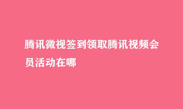 腾讯微视签到领取腾讯视频会员活动在哪