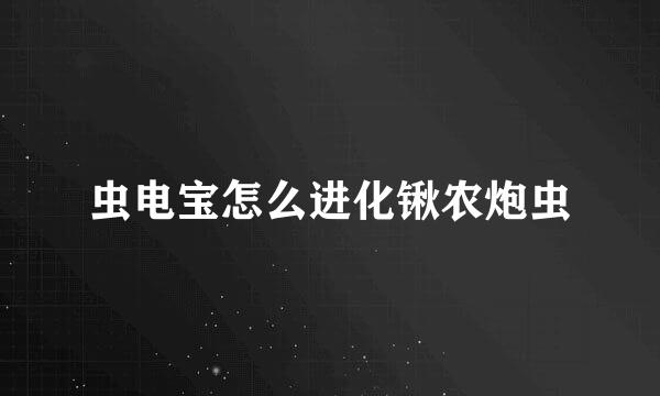 虫电宝怎么进化锹农炮虫