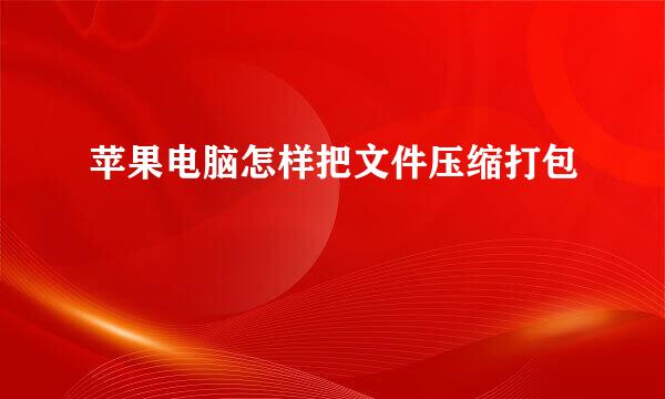苹果电脑怎样把文件压缩打包