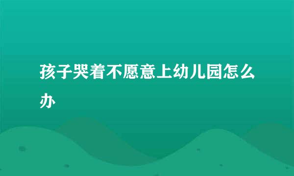 孩子哭着不愿意上幼儿园怎么办