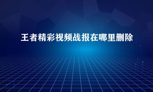 王者精彩视频战报在哪里删除