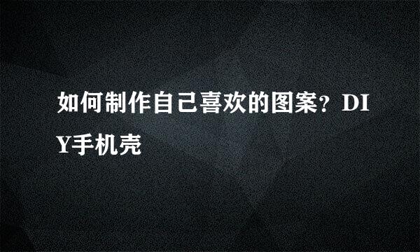如何制作自己喜欢的图案？DIY手机壳