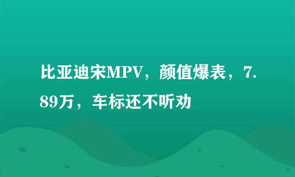 比亚迪宋MPV，颜值爆表，7.89万，车标还不听劝