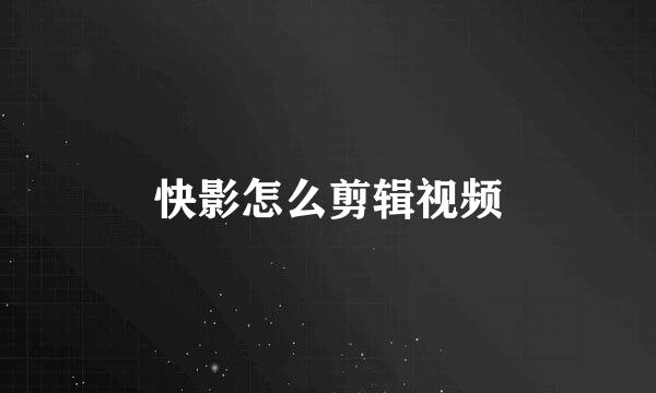 快影怎么剪辑视频
