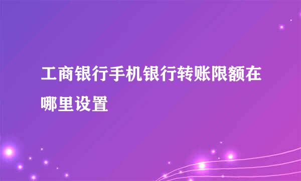 工商银行手机银行转账限额在哪里设置