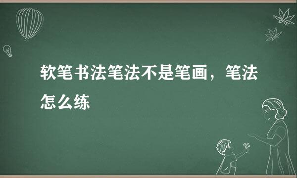 软笔书法笔法不是笔画，笔法怎么练