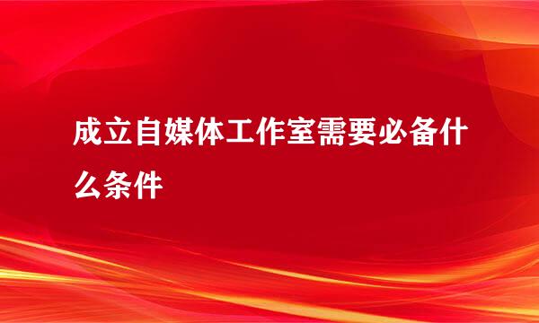 成立自媒体工作室需要必备什么条件