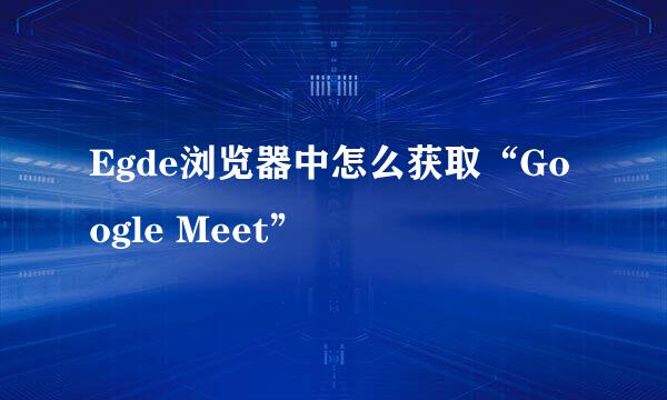 Egde浏览器中怎么获取“Google Meet”