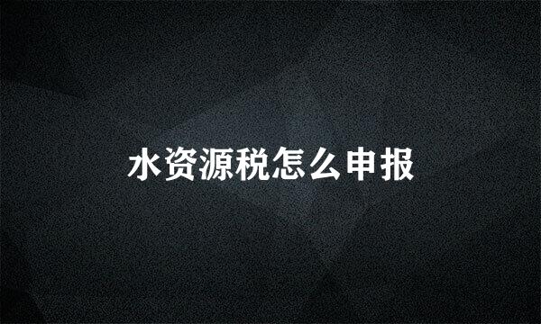 水资源税怎么申报
