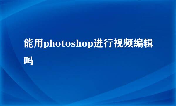 能用photoshop进行视频编辑吗